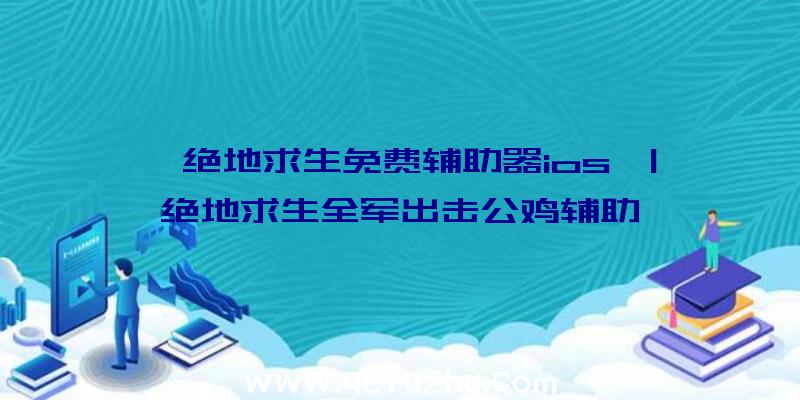 「绝地求生免费辅助器ios」|绝地求生全军出击公鸡辅助